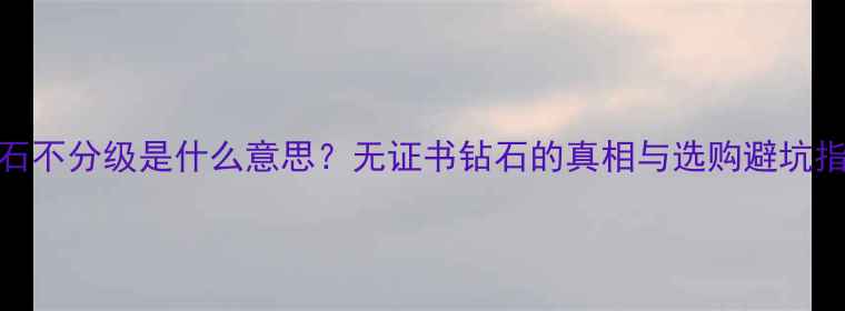钻石不分级是什么意思无证书钻石的真相与选购避坑指南