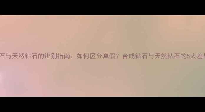 图片 钻石与天然钻石的辨别指南：如何区分真假？合成钻石与天然钻石的5大差异1