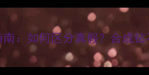 钻石与天然钻石的辨别指南如何区分真假合成钻石与天然钻石的5大差异