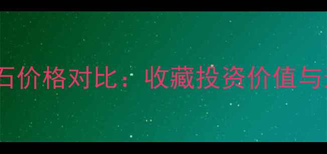 钻石与宝石价格对比收藏投资价值与选购指南