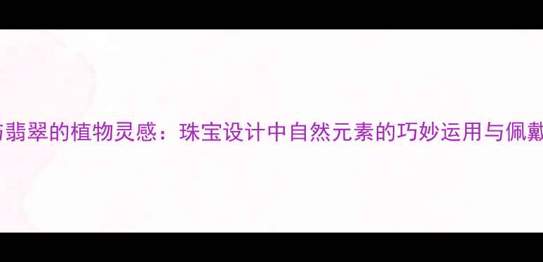 钻石与翡翠的植物灵感珠宝设计中自然元素的巧妙运用与佩戴意义