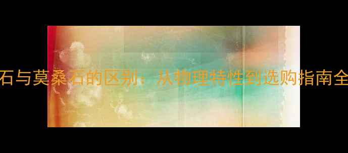 图片 钻石与莫桑石的区别：从物理特性到选购指南全面