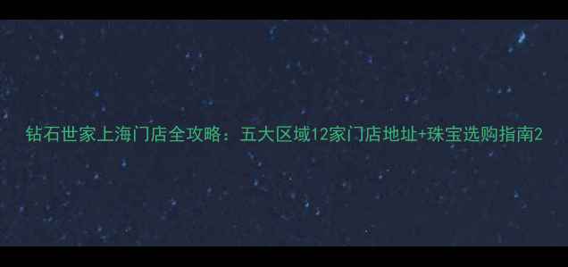 图片 钻石世家上海门店全攻略：五大区域12家门店地址+珠宝选购指南2