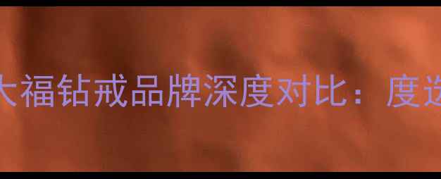 钻石世家与周大福钻戒品牌深度对比度选购指南与价值