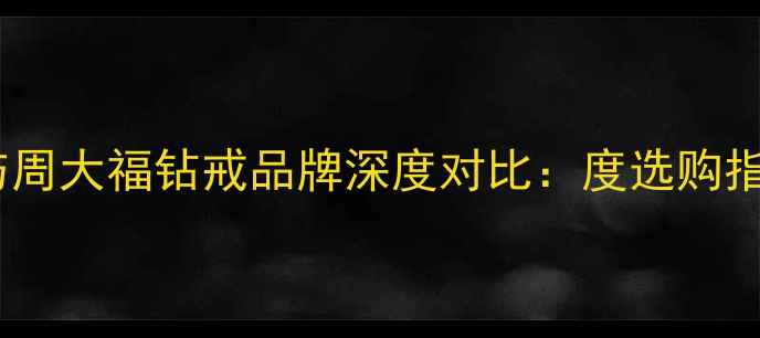 图片 钻石世家与周大福钻戒品牌深度对比：度选购指南与价值1