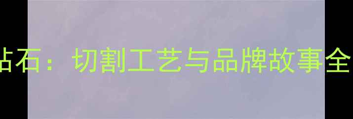 钻石世家专利款钻石切割工艺与品牌故事全附选购指南