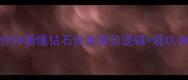 钻石世家价格全攻略5分钟看懂钻石世家报价逻辑避坑指南附最新价格表