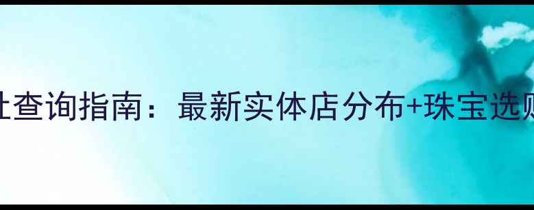 图片 钻石世家全国门店地址查询指南：最新实体店分布+珠宝选购全攻略（官方信息）