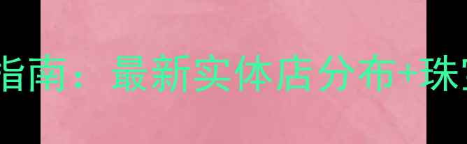 图片 钻石世家全国门店地址查询指南：最新实体店分布+珠宝选购全攻略（官方信息）1