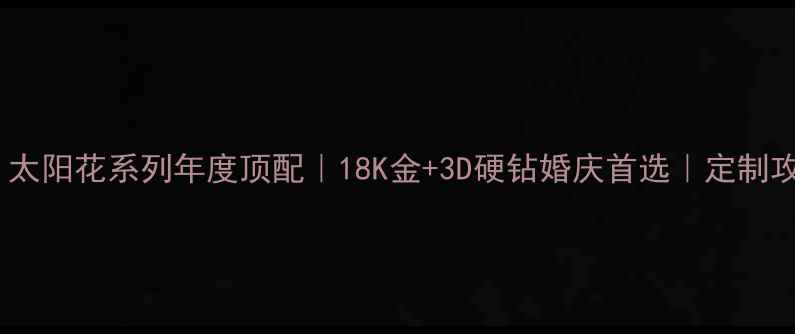 钻石世家婚戒爆款太阳花系列年度顶配18K金3D硬钻婚庆首选定制攻略佩戴场景全公开