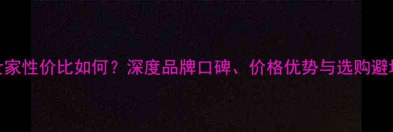钻石世家性价比如何深度品牌口碑价格优势与选购避坑指南