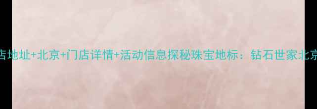 图片 钻石世家总店地址+北京+门店详情+活动信息探秘珠宝地标：钻石世家北京总店全攻略