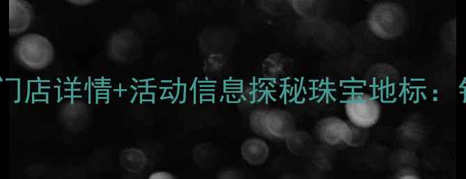 图片 钻石世家总店地址+北京+门店详情+活动信息探秘珠宝地标：钻石世家北京总店全攻略1