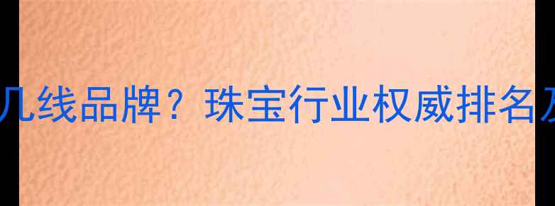 钻石世家是几线品牌珠宝行业权威排名及消费指南