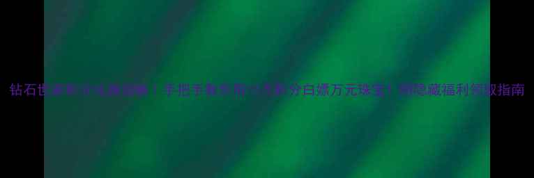 图片 钻石世家积分兑换攻略｜手把手教你用10万积分白嫖万元珠宝！附隐藏福利领取指南