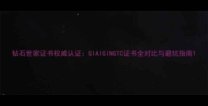 图片 钻石世家证书权威认证：GIAIGINGTC证书全对比与避坑指南1