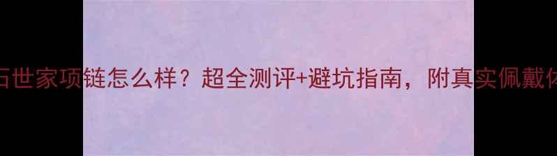 图片 钻石世家项链怎么样？超全测评+避坑指南，附真实佩戴体验