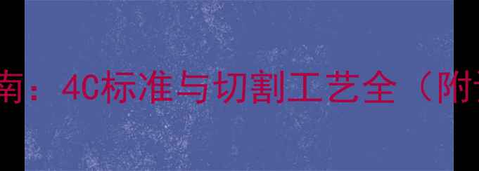 钻石主石选购指南4C标准与切割工艺全附证书鉴别技巧