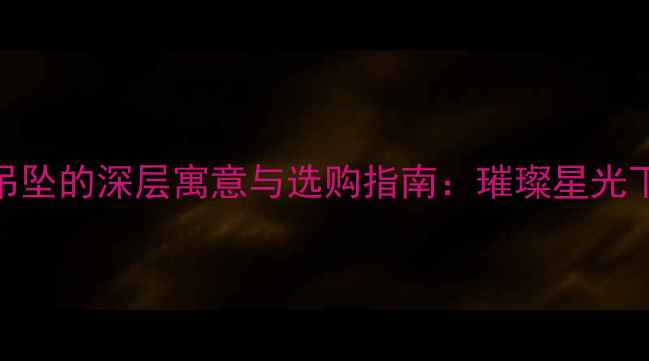 钻石五角星吊坠的深层寓意与选购指南璀璨星光下的永恒守护