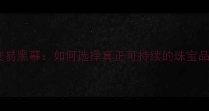 钻石交易黑幕如何选择真正可持续的珠宝品牌