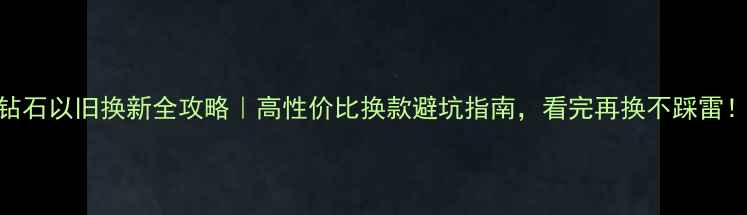 钻石以旧换新全攻略高性价比换款避坑指南看完再换不踩雷