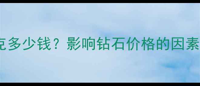 钻石价格一克多少钱影响钻石价格的因素及选购指南
