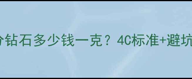 钻石价格全十分钻石多少钱一克4C标准避坑指南最新行情