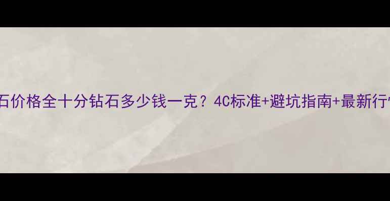 图片 钻石价格全十分钻石多少钱一克？4C标准+避坑指南+最新行情2