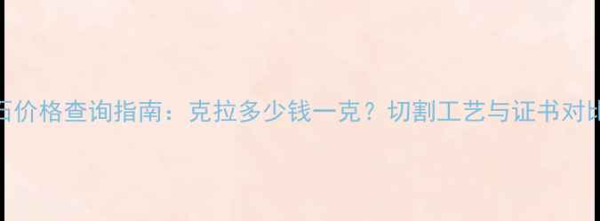 图片 钻石价格查询指南：克拉多少钱一克？切割工艺与证书对比全