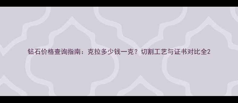 钻石价格查询指南克拉多少钱一克切割工艺与证书对比全