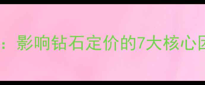 钻石价格波动全影响钻石定价的7大核心因素及避坑指南