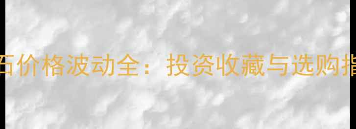 图片 钻石价格波动全：投资收藏与选购指南