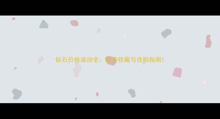 图片 钻石价格波动全：投资收藏与选购指南1