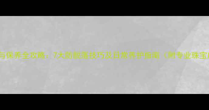 钻石佩戴与保养全攻略7大防脱落技巧及日常养护指南附专业珠宝店建议
