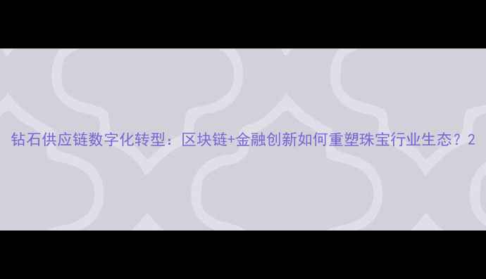 图片 钻石供应链数字化转型：区块链+金融创新如何重塑珠宝行业生态？2