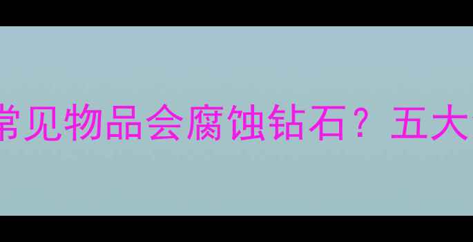 图片 钻石保养指南：哪些常见物品会腐蚀钻石？五大清洁禁忌你需要知道1
