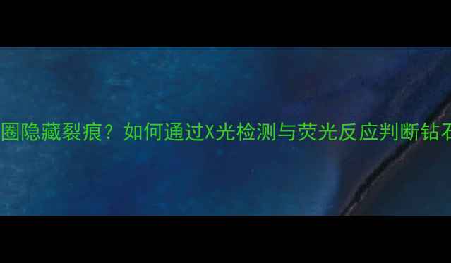 钻石内圈隐藏裂痕如何通过X光检测与荧光反应判断钻石价值