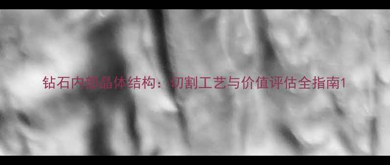 图片 钻石内部晶体结构：切割工艺与价值评估全指南1