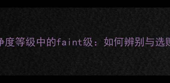 图片 钻石净度等级中的faint级：如何辨别与选购指南