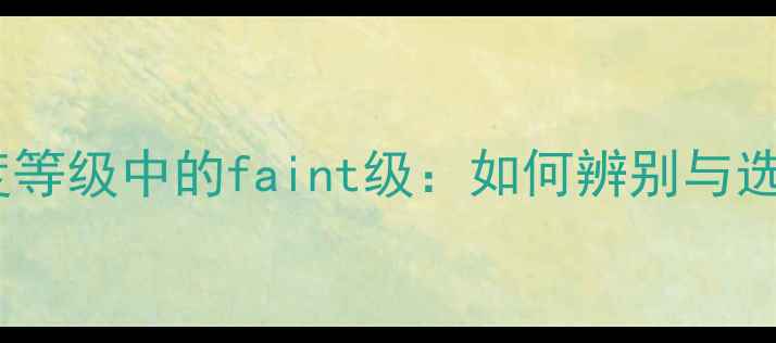 钻石净度等级中的faint级如何辨别与选购指南