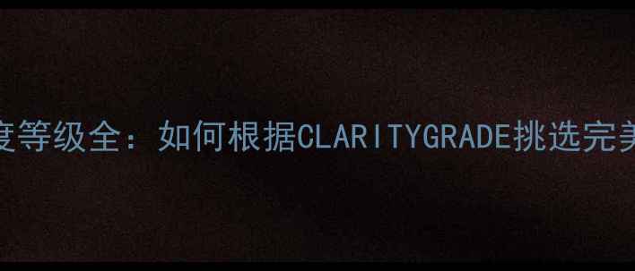 钻石净度等级全如何根据CLARITYGRADE挑选完美钻戒