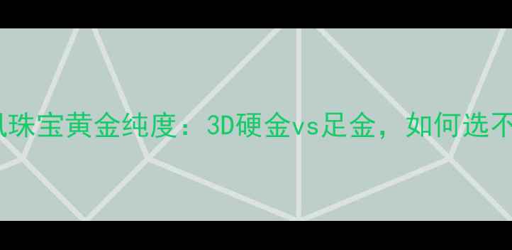 钻石凤凰珠宝黄金纯度3D硬金vs足金如何选不踩坑