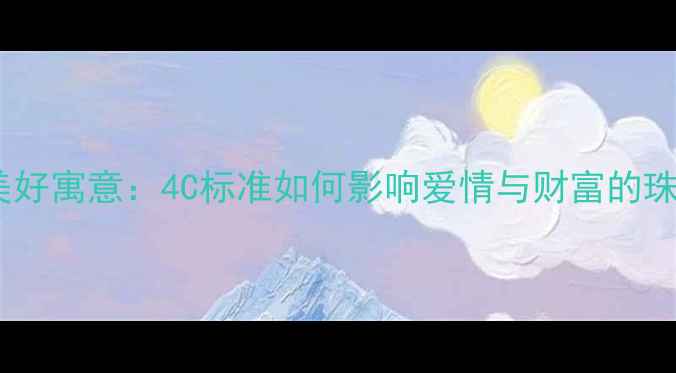 钻石分数与美好寓意4C标准如何影响爱情与财富的珠宝选购指南