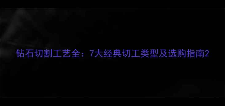 钻石切割工艺全7大经典切工类型及选购指南