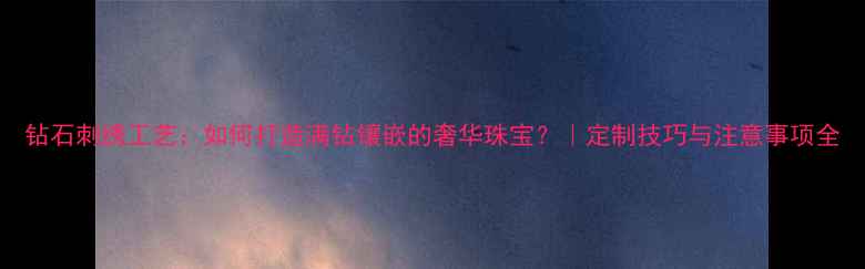 钻石刺绣工艺如何打造满钻镶嵌的奢华珠宝定制技巧与注意事项全