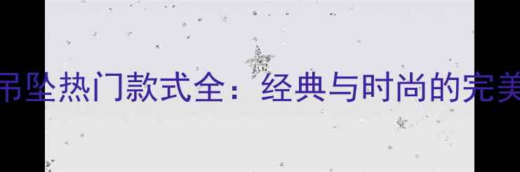钻石吊坠热门款式全经典与时尚的完美融合