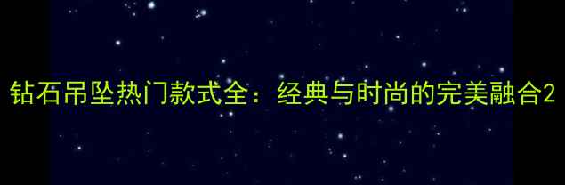 图片 钻石吊坠热门款式全：经典与时尚的完美融合2