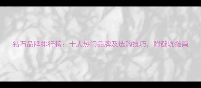 图片 钻石品牌排行榜：十大热门品牌及选购技巧，附避坑指南