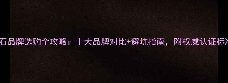 钻石品牌选购全攻略十大品牌对比避坑指南附权威认证标准