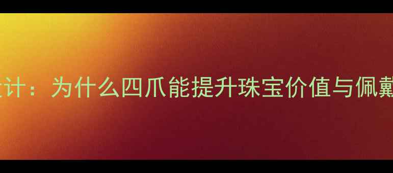 图片 钻石四爪设计：为什么四爪能提升珠宝价值与佩戴舒适度？2